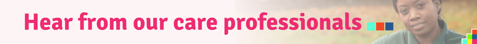 Hear from our care professionals Hear from our care professionals